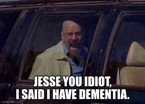 Walter White Screaming At Hank | JESSE YOU IDIOT, I SAID I HAVE DEMENTIA. | image tagged in walter white screaming at hank | made w/ Imgflip meme maker