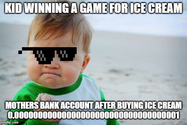 Success Kid Original Meme | KID WINNING A GAME FOR ICE CREAM; MOTHERS BANK ACCOUNT AFTER BUYING ICE CREAM
0.00000000000000000000000000000000001 | image tagged in memes,success kid original | made w/ Imgflip meme maker