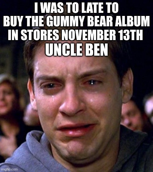 November 13th | I WAS TO LATE TO BUY THE GUMMY BEAR ALBUM IN STORES NOVEMBER 13TH; UNCLE BEN | image tagged in crying peter parker | made w/ Imgflip meme maker