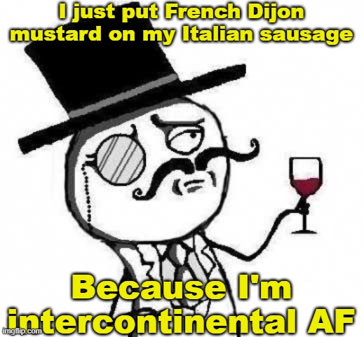 Intercontinental | I just put French Dijon mustard on my Italian sausage; Because I'm intercontinental AF | image tagged in fancy meme,intercontinental,a man of quality,fancy | made w/ Imgflip meme maker