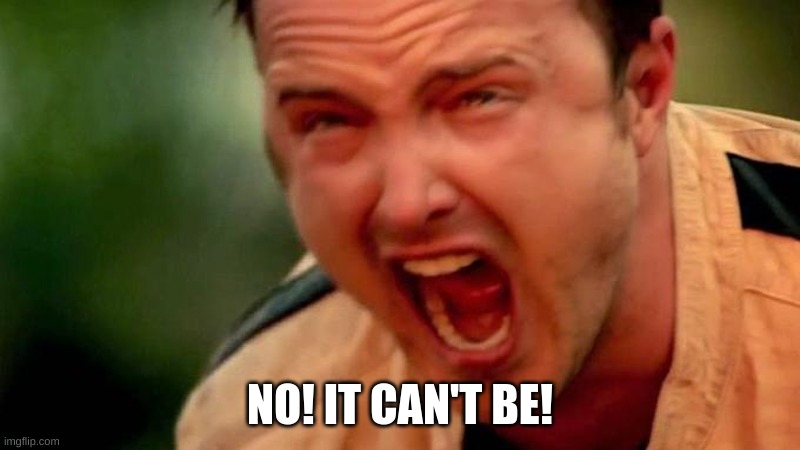 Aaron Paul Screaming | NO! IT CAN'T BE! | image tagged in aaron paul screaming | made w/ Imgflip meme maker