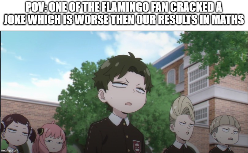 Change: guess the anime |  POV: ONE OF THE FLAMINGO FAN CRACKED A JOKE WHICH IS WORSE THEN OUR RESULTS IN MATHS | image tagged in blank white template,nothing to see here,why are you reading this,stop reading the tags,pls,never gonna give you up | made w/ Imgflip meme maker