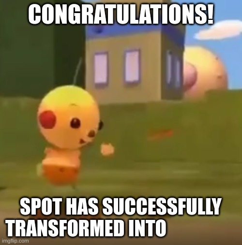 heres da template | CONGRATULATIONS! SPOT HAS SUCCESSFULLY TRANSFORMED INTO | image tagged in spot has successfully transformed into x | made w/ Imgflip meme maker