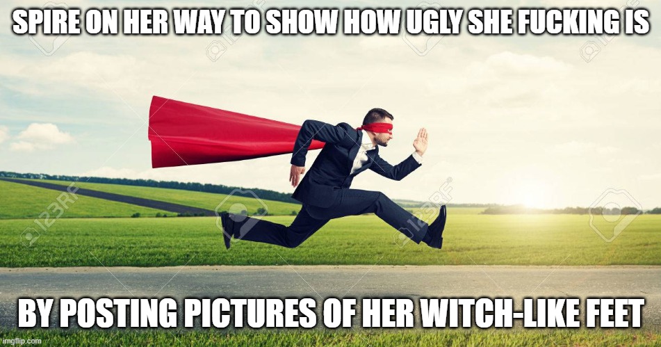 probably witch-like hands too | SPIRE ON HER WAY TO SHOW HOW UGLY SHE FUCKING IS; BY POSTING PICTURES OF HER WITCH-LIKE FEET | image tagged in on my way | made w/ Imgflip meme maker