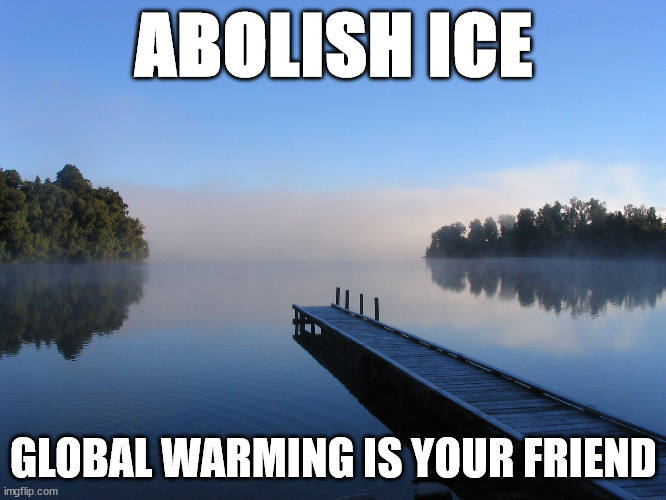 Lake | ABOLISH ICE; GLOBAL WARMING IS YOUR FRIEND | image tagged in lake | made w/ Imgflip meme maker