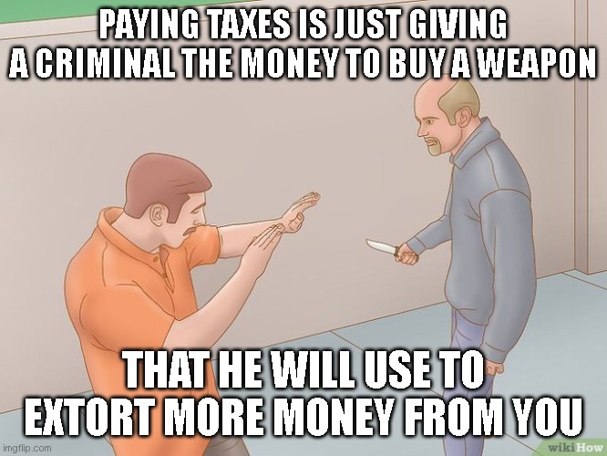 crazy stabbing | PAYING TAXES IS JUST GIVING A CRIMINAL THE MONEY TO BUY A WEAPON THAT HE WILL USE TO EXTORT MORE MONEY FROM YOU | image tagged in crazy stabbing | made w/ Imgflip meme maker