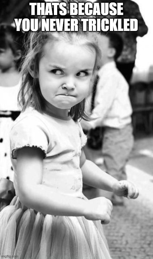 Angry Toddler Meme | THATS BECAUSE YOU NEVER TRICKLED | image tagged in memes,angry toddler | made w/ Imgflip meme maker