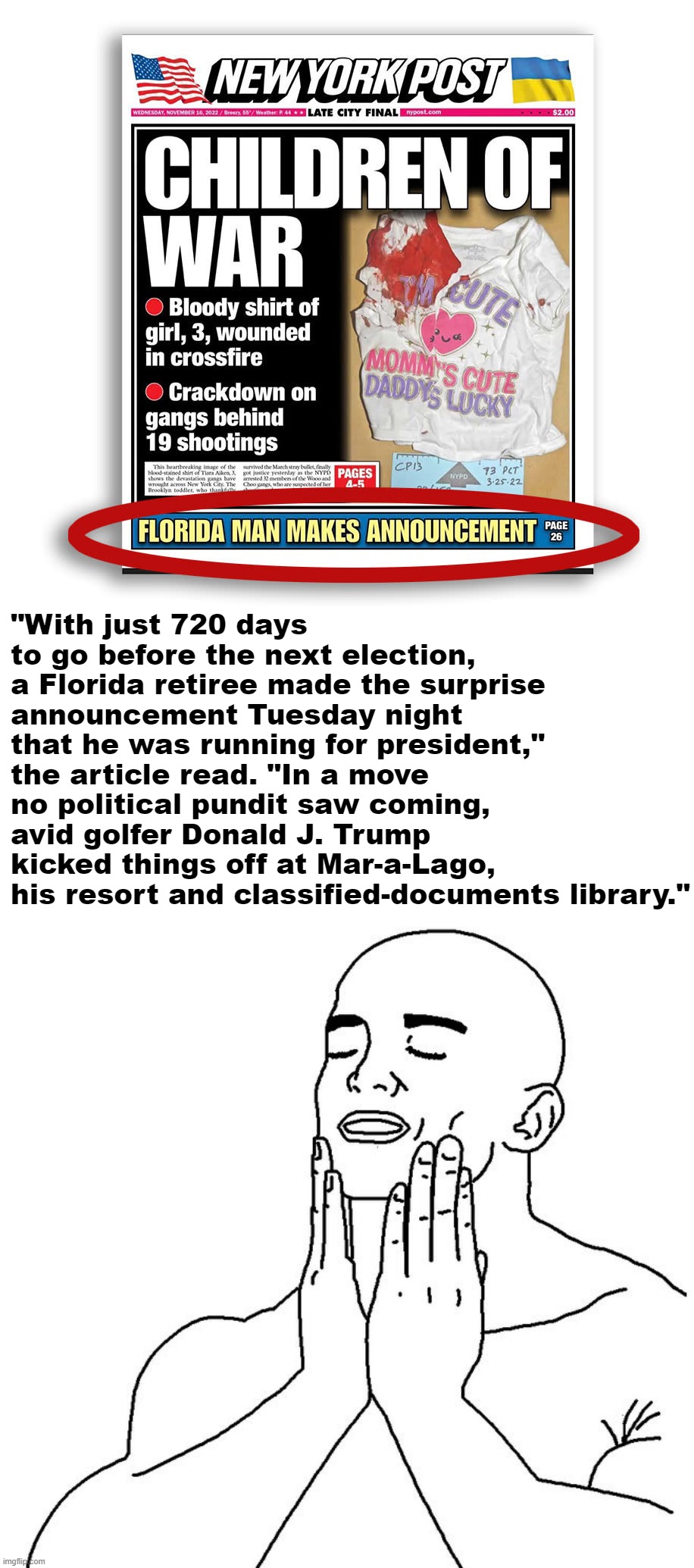 Based Troll of the Day: The New York Post | "With just 720 days to go before the next election, a Florida retiree made the surprise announcement Tuesday night that he was running for president," the article read. "In a move no political pundit saw coming, avid golfer Donald J. Trump kicked things off at Mar-a-Lago, his resort and classified-documents library." | image tagged in new york post florida man makes announcement,satisfaction | made w/ Imgflip meme maker