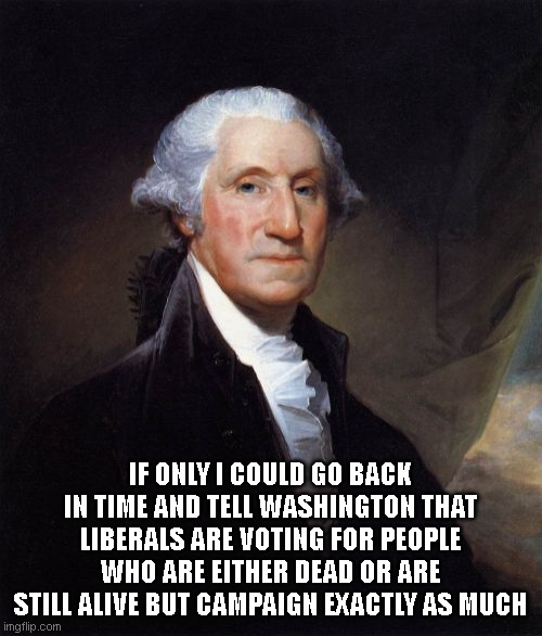 George Washington Meme | IF ONLY I COULD GO BACK IN TIME AND TELL WASHINGTON THAT LIBERALS ARE VOTING FOR PEOPLE WHO ARE EITHER DEAD OR ARE STILL ALIVE BUT CAMPAIGN  | image tagged in memes,george washington | made w/ Imgflip meme maker