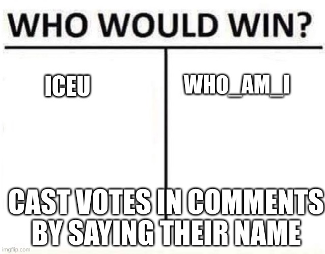 oh yeah just to let yall know lecu and who_am_i can't vote for obvious reasons | WHO_AM_I; ICEU; CAST VOTES IN COMMENTS BY SAYING THEIR NAME | image tagged in who would win | made w/ Imgflip meme maker
