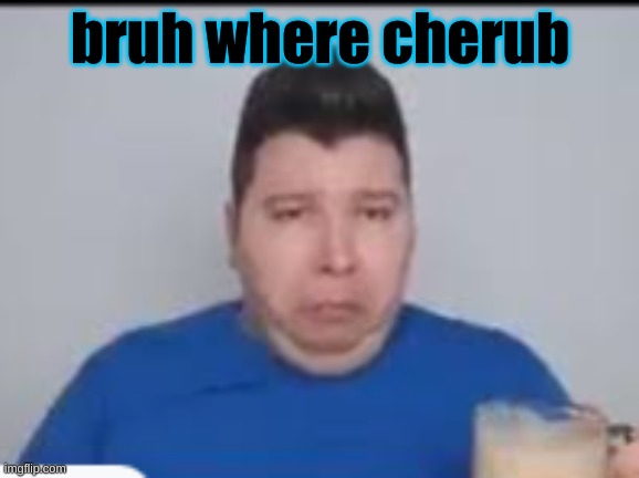 :( | bruh where cherub | made w/ Imgflip meme maker
