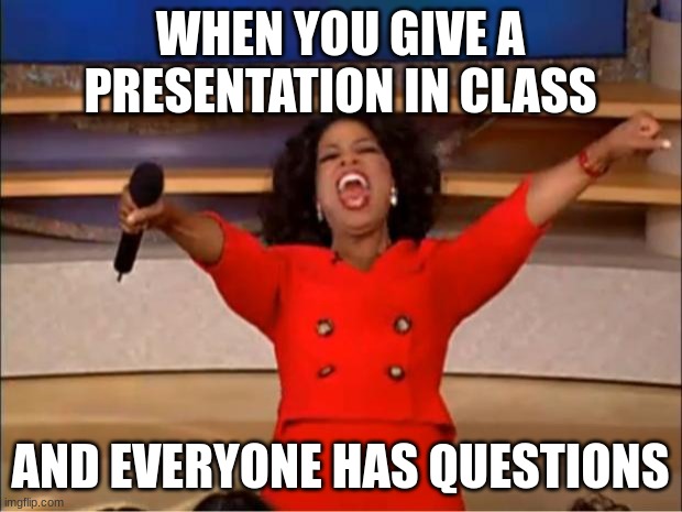 Oprah You Get A | WHEN YOU GIVE A PRESENTATION IN CLASS; AND EVERYONE HAS QUESTIONS | image tagged in memes,oprah you get a | made w/ Imgflip meme maker