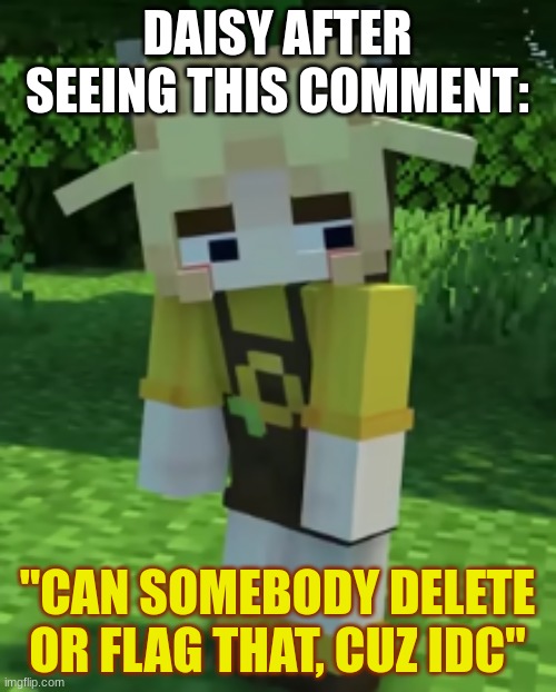 DAISY AFTER SEEING THIS COMMENT: "CAN SOMEBODY DELETE OR FLAG THAT, CUZ IDC" | made w/ Imgflip meme maker