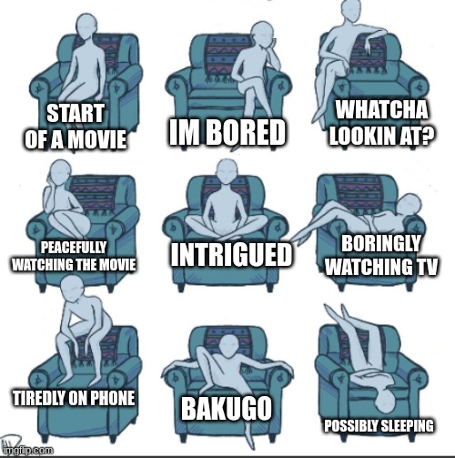 Chair alignment chart | IM BORED; WHATCHA LOOKIN AT? START OF A MOVIE; INTRIGUED; BORINGLY WATCHING TV; PEACEFULLY WATCHING THE MOVIE; TIREDLY ON PHONE; BAKUGO; POSSIBLY SLEEPING | image tagged in chair alignment chart | made w/ Imgflip meme maker