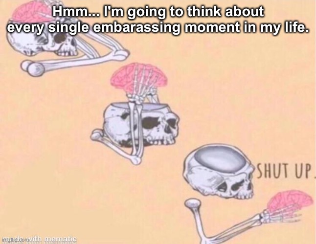 skeleton shut up meme | Hmm... I'm going to think about every single embarassing moment in my life. | image tagged in skeleton shut up meme | made w/ Imgflip meme maker