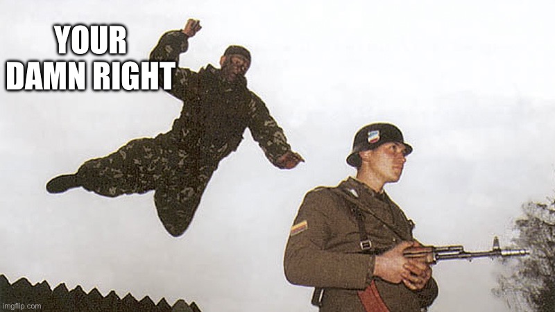 Soldier jump spetznaz | YOUR DAMN RIGHT | image tagged in soldier jump spetznaz | made w/ Imgflip meme maker