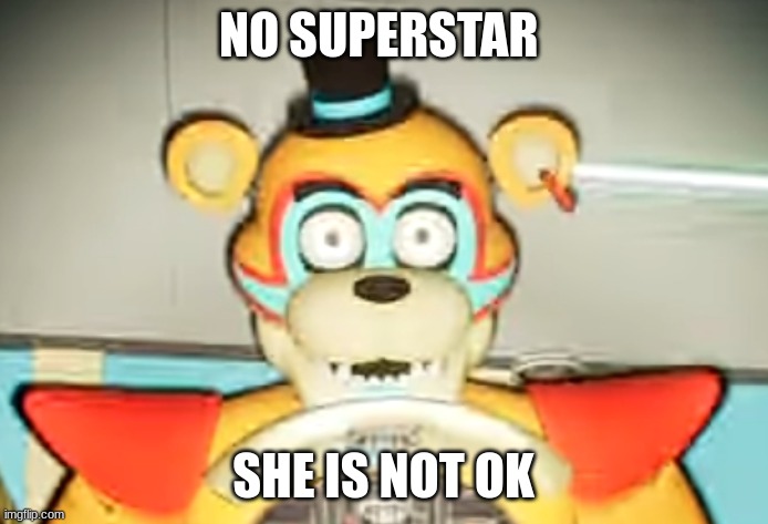 Glamrock Freddy has seen some shit | NO SUPERSTAR SHE IS NOT OK | image tagged in glamrock freddy has seen some shit | made w/ Imgflip meme maker