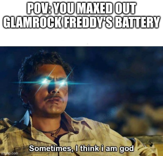 Sometimes, I think I am God | POV: YOU MAXED OUT GLAMROCK FREDDY'S BATTERY | image tagged in sometimes i think i am god | made w/ Imgflip meme maker