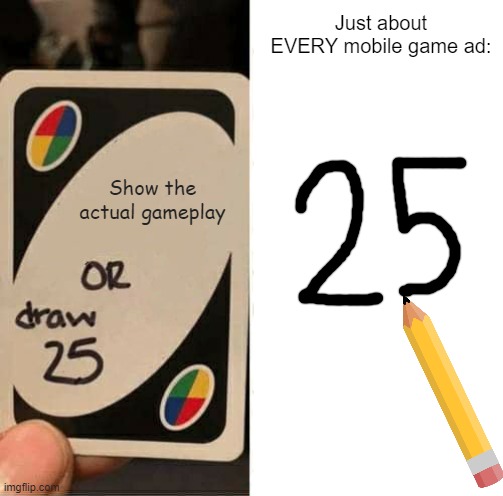 Mobile game ads in a nutshell | Just about EVERY mobile game ad:; Show the actual gameplay | image tagged in memes,uno draw 25 cards | made w/ Imgflip meme maker