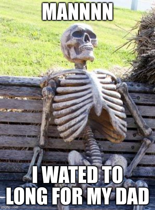 Waiting Skeleton | MANNNN; I WATED TO LONG FOR MY DAD | image tagged in memes,waiting skeleton | made w/ Imgflip meme maker