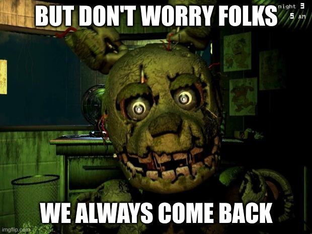 springtrap | BUT DON'T WORRY FOLKS WE ALWAYS COME BACK | image tagged in springtrap | made w/ Imgflip meme maker