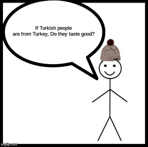 Hmmmm | If Turkish people are from Turkey, Do they taste good? | image tagged in memes | made w/ Imgflip meme maker