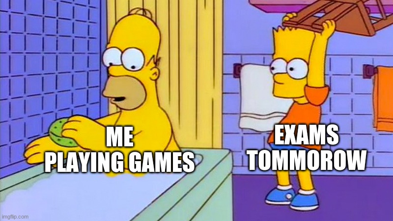bart hitting homer with a chair | ME PLAYING GAMES EXAMS TOMMOROW | image tagged in bart hitting homer with a chair | made w/ Imgflip meme maker
