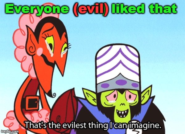 Thats the most evilest thing i can imagine | Everyone (evil) liked that (evil) | image tagged in thats the most evilest thing i can imagine | made w/ Imgflip meme maker