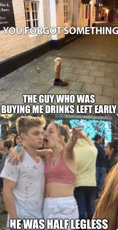 Legless | THE GUY WHO WAS BUYING ME DRINKS LEFT EARLY HE WAS HALF LEGLESS | image tagged in young couple explaining,legless,drunk | made w/ Imgflip meme maker