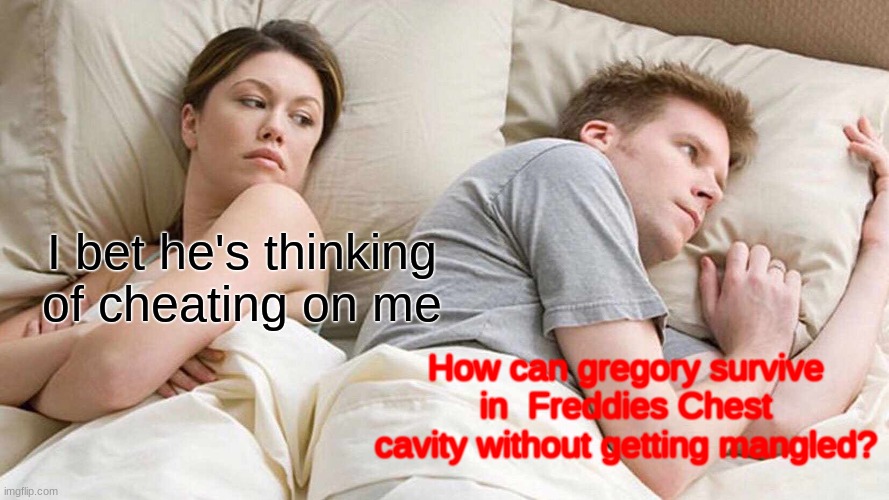 I Bet He's Thinking About Other Women | I bet he's thinking of cheating on me; How can gregory survive in  Freddies Chest cavity without getting mangled? | image tagged in memes,i bet he's thinking about other women | made w/ Imgflip meme maker