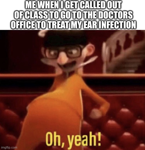 OH YEAH! | ME WHEN I GET CALLED OUT OF CLASS TO GO TO THE DOCTORS OFFICE TO TREAT MY EAR INFECTION | image tagged in vector saying oh yeah | made w/ Imgflip meme maker