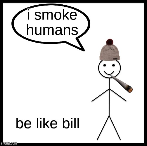 idk | i smoke humans; be like bill | image tagged in memes,be like bill | made w/ Imgflip meme maker