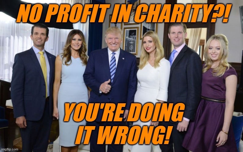Trump family | NO PROFIT IN CHARITY?! YOU'RE DOING
IT WRONG! | image tagged in trump family | made w/ Imgflip meme maker