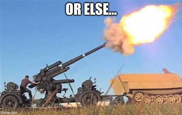 Flak gun | OR ELSE... | image tagged in flak gun | made w/ Imgflip meme maker