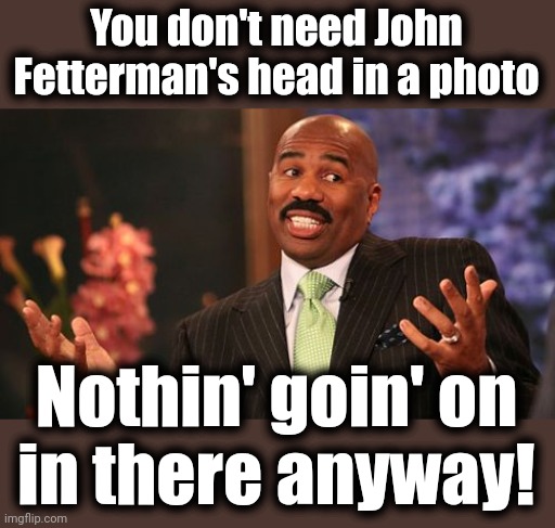 Steve Harvey Meme | You don't need John
Fetterman's head in a photo Nothin' goin' on
in there anyway! | image tagged in memes,steve harvey | made w/ Imgflip meme maker