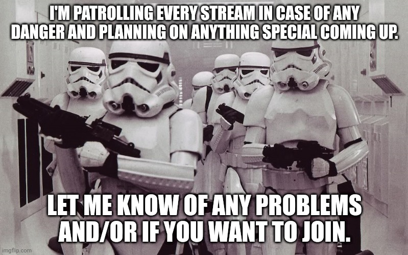 *lends a helping hand to anyone* | I'M PATROLLING EVERY STREAM IN CASE OF ANY DANGER AND PLANNING ON ANYTHING SPECIAL COMING UP. LET ME KNOW OF ANY PROBLEMS AND/OR IF YOU WANT TO JOIN. | image tagged in storm troopers set your blaster,we need more activity on here,troopers,trooper,memes,duty | made w/ Imgflip meme maker