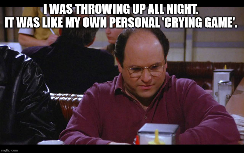 Seinfeld | I WAS THROWING UP ALL NIGHT. 
IT WAS LIKE MY OWN PERSONAL 'CRYING GAME'. | image tagged in seinfeld,george costanza | made w/ Imgflip meme maker