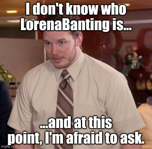 Im afraid to ask | I don't know who LorenaBanting is... ...and at this point, I'm afraid to ask. | image tagged in im afraid to ask | made w/ Imgflip meme maker