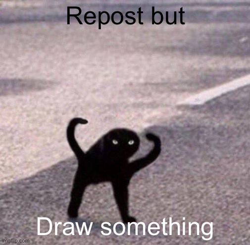 Cursed cat temp | Repost but; Draw something | image tagged in cursed cat temp | made w/ Imgflip meme maker