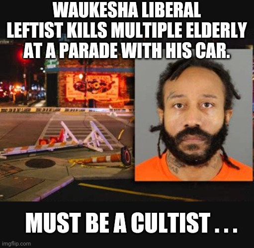 WAUKESHA LIBERAL LEFTIST KILLS MULTIPLE ELDERLY AT A PARADE WITH HIS CAR. MUST BE A CULTIST . . . | made w/ Imgflip meme maker