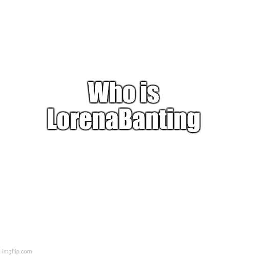 Blank Transparent Square | Who is LorenaBanting | made w/ Imgflip meme maker