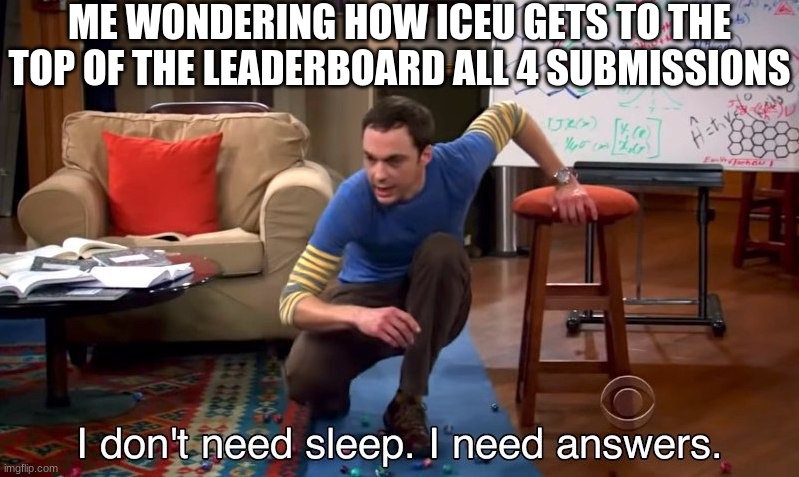 Lets beat him | ME WONDERING HOW ICEU GETS TO THE TOP OF THE LEADERBOARD ALL 4 SUBMISSIONS | image tagged in i don't need sleep i need answers | made w/ Imgflip meme maker