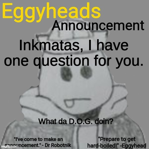 I know it stands for the Devourer Of Gods btw | Inkmatas, I have one question for you. What da D.O.G. doin? | image tagged in eggyheads announcement 2 0 | made w/ Imgflip meme maker