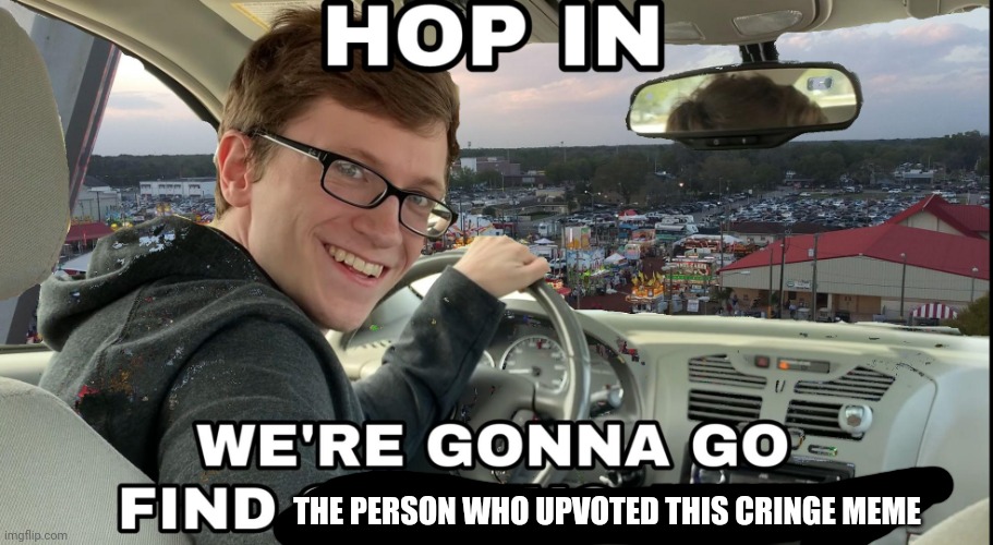 Hop in we're gonna find who asked | THE PERSON WHO UPVOTED THIS CRINGE MEME | image tagged in hop in we're gonna find who asked | made w/ Imgflip meme maker