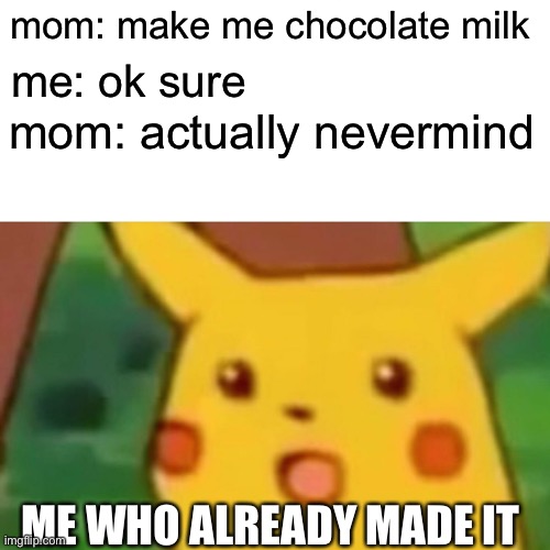 bruh | mom: make me chocolate milk; me: ok sure; mom: actually nevermind; ME WHO ALREADY MADE IT | image tagged in memes,surprised pikachu | made w/ Imgflip meme maker