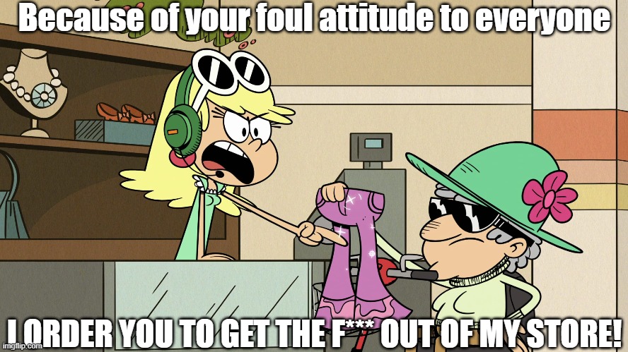 Leni tells Scoots off | Because of your foul attitude to everyone; I ORDER YOU TO GET THE F*** OUT OF MY STORE! | image tagged in the loud house | made w/ Imgflip meme maker