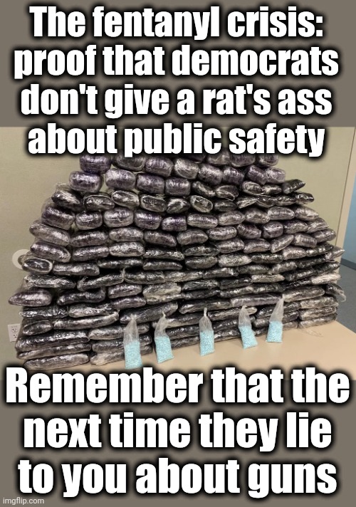 Democrats lie, people die | The fentanyl crisis:
proof that democrats
don't give a rat's ass
about public safety; Remember that the
next time they lie
to you about guns | image tagged in memes,fentanyl,public safety,democrats,guns,lies | made w/ Imgflip meme maker