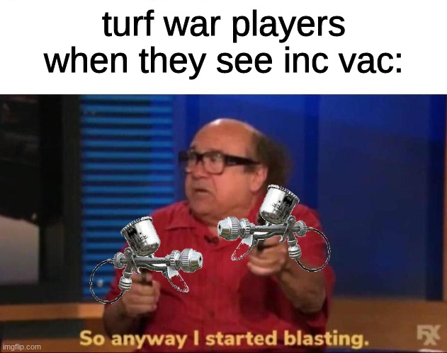 I mainly play anarchy battles tho | turf war players when they see inc vac: | image tagged in so anyway i started blasting | made w/ Imgflip meme maker