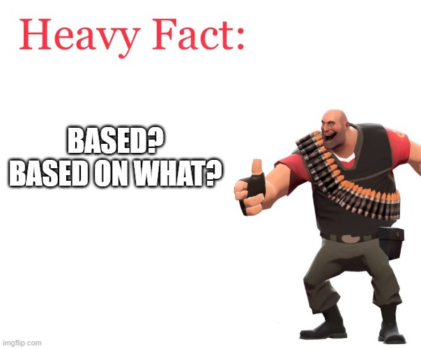 TF2 logic | BASED? BASED ON WHAT? | image tagged in heavy fact | made w/ Imgflip meme maker