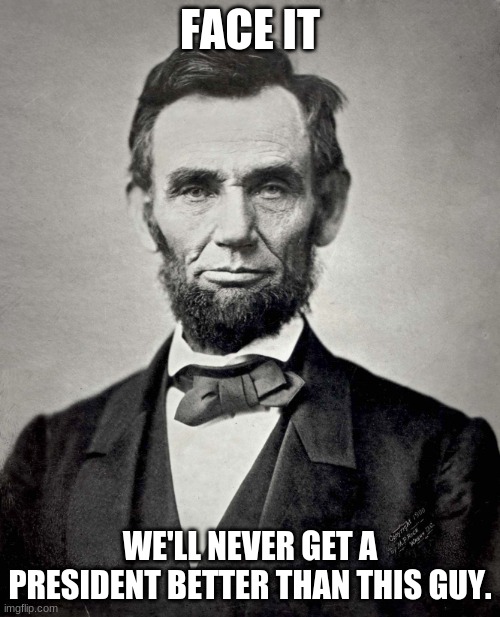 or you can put your favorite president in the comments idk | FACE IT; WE'LL NEVER GET A PRESIDENT BETTER THAN THIS GUY. | image tagged in abraham lincoln | made w/ Imgflip meme maker